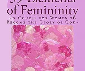 39 Elements to Femininity: A course for Women to become a Glory to Men, whom are the image of God 39 Elements to Femininity: A course for Women to become a Glory to Men, whom are the image of God