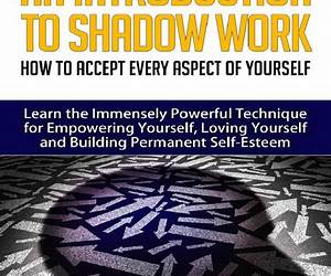 An Introduction To Shadow Work: How to Accept Every Aspect of Yourself. Learn the Immensely Powerful Technique for Empowering Yourself, Loving Yourself and Building Permanent Self-Esteem.
