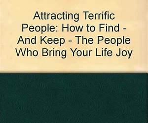Attracting Terrific People: How To FindAnd KeepThe People Who Bring Your Life Joy Attracting Terrific People: How To FindAnd KeepThe People Who Bring Your Life Joy