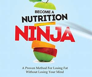 Become A Nutrition Ninja: A Proven Method For Losing Fat Without Losing Your Mind
