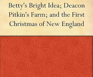 Betty's Bright Idea; Deacon Pitkin's Farm; and the First Christmas of New England Betty's Bright Idea; Deacon Pitkin's Farm; and the First Christmas of New England