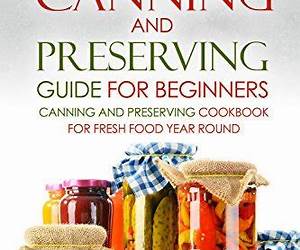 Canning and Preserving Guide for Beginners: Canning and Preserving Cookbook for Fresh Food Year Round Canning and Preserving Guide for Beginners: Canning and Preserving Cookbook for Fresh Food Year Round