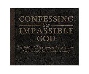 Confessing the Impassible God: The Biblical, Classical, \u0026 Confessional Doctrine of Divine Impassibility