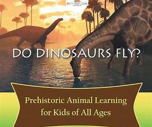 Do Dinosaurs Fly? Prehistoric Animal Learning for Kids of All Ages: Dinosaur Books Encyclopedia for Kids (Children's Prehistoric History Books)
