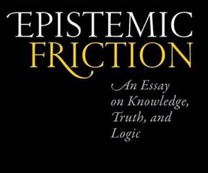 Epistemic Friction: An Essay on Knowledge, Truth, and Logic Epistemic Friction: An Essay on Knowledge, Truth, and Logic