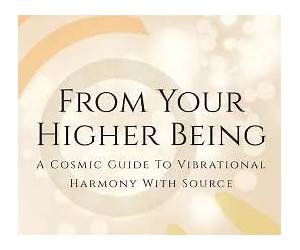 From Your Higher Being: A Cosmic Guide to Vibrational Harmony With Source From Your Higher Being: A Cosmic Guide to Vibrational Harmony With Source