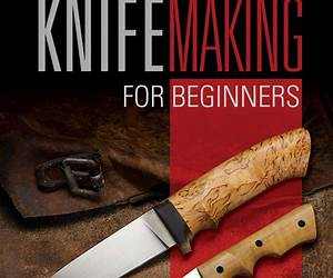 Knifemaking For Beginners: Top-10 Knifemaking Tools For Beginners And Detailed Guide To Making Your First Knife: (Blacksmithing, How To Blacksmith, How ... Making) (Knife Making And Blacksmithing)
