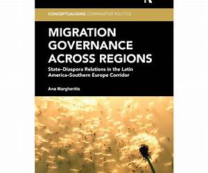 Migration Governance across Regions: State-Diaspora Relations in the Latin America-Southern Europe Corridor (Conceptualising Comparative Politics) Migration Governance across Regions: State-Diaspora Relations in the Latin America-Southern Europe Corridor (Conceptualising Comparative Politics)