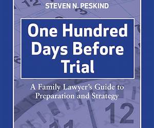 One Hundred Days Before Trial: A Family Lawyer's Guide to Preparation and Strategy One Hundred Days Before Trial: A Family Lawyer's Guide to Preparation and Strategy