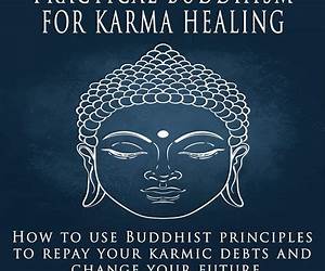 PRACTICAL BUDDHISM FOR KARMA HEALING: How to Use Buddhist Principles to Repay Your Karmic Debts and Change Your Future PRACTICAL BUDDHISM FOR KARMA HEALING: How to Use Buddhist Principles to Repay Your Karmic Debts and Change Your Future