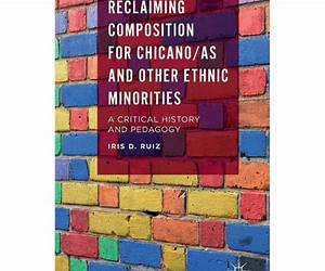 Reclaiming Composition for Chicano/as and Other Ethnic Minorities: A Critical History and Pedagogy Reclaiming Composition for Chicano/as and Other Ethnic Minorities: A Critical History and Pedagogy