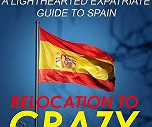 Relocation To Crazy Spain: A Lighthearted Retirement, Entrepreneurial \u0026 Expatriate Guide To Spain