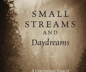 Small Streams and Daydreams: A Contrarian's View of Fly-fishing Small Streams and Daydreams: A Contrarian's View of Fly-fishing