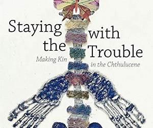 Staying with the Trouble: Making Kin in the Chthulucene Staying with the Trouble: Making Kin in the Chthulucene