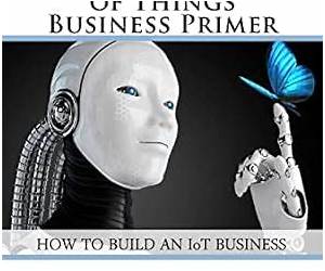 The Internet of Things Business Primer: How to Build an IoT Business The Internet of Things Business Primer: How to Build an IoT Business