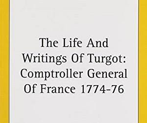 The Life And Writings Of Turgot: Comptroller General Of France 1774-76