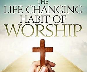The Life-Changing Habit Of Worship The Life-Changing Habit Of Worship