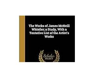 The Works of James McNeill Whistler with a Tentative List of the Artist's Works The Works of James McNeill Whistler with a Tentative List of the Artist's Works
