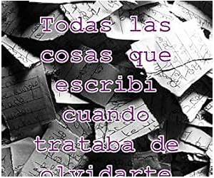 Todas las cosas que escribi cuando trataba de olvidarte (Todas las cosas que escribí) (Spanish Edition)