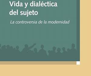 Vida y dialéctica del sujeto: La controversia de la modernidad Vida y dialéctica del sujeto: La controversia de la modernidad