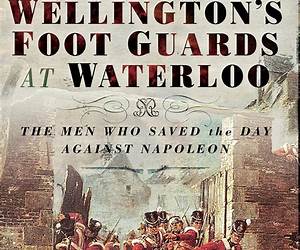 Wellingtons Foot Guards at Waterloo: The Men Who Saved the Day Against Napoleon