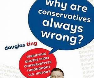 Why Are Conservatives Always Wrong?: Terrifying Quotes from Conservatives Throughout American History Why Are Conservatives Always Wrong?: Terrifying Quotes from Conservatives Throughout American History